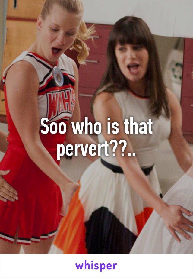 Soo who is that pervert??..