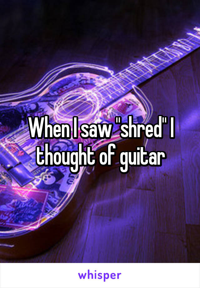 When I saw "shred" I thought of guitar