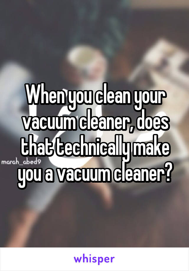 When you clean your vacuum cleaner, does that technically make you a vacuum cleaner?