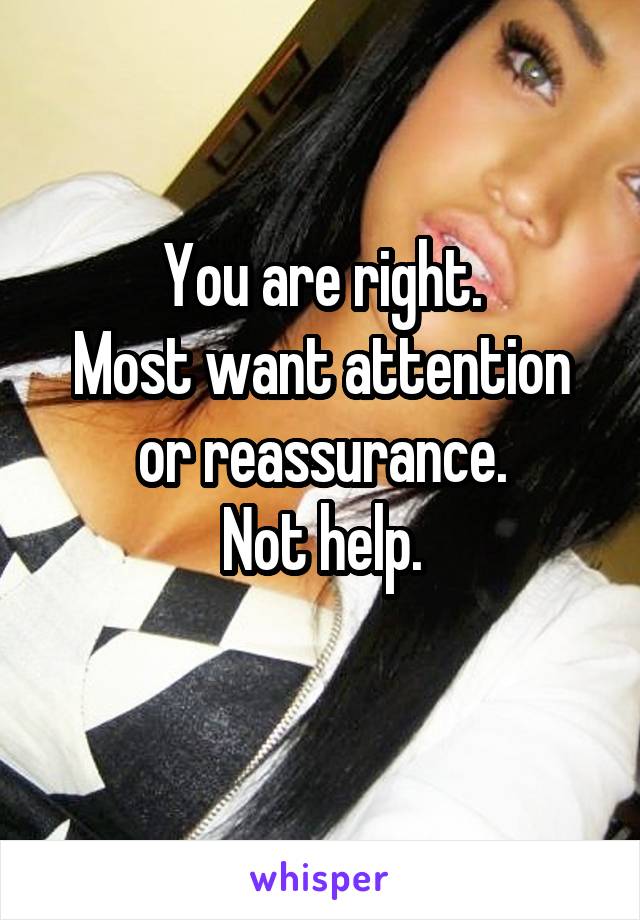 You are right.
Most want attention or reassurance.
Not help.
