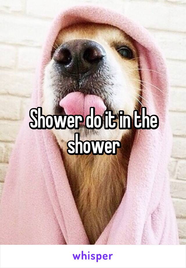 Shower do it in the shower
