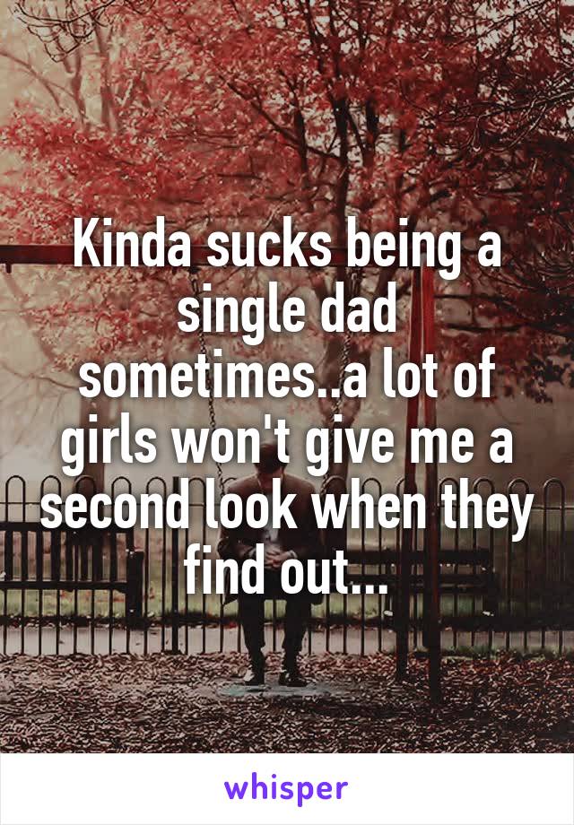 Kinda sucks being a single dad sometimes..a lot of girls won't give me a second look when they find out...