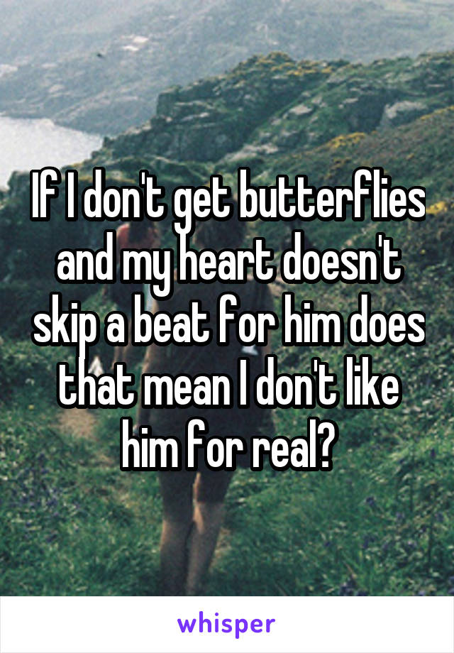 If I don't get butterflies and my heart doesn't skip a beat for him does that mean I don't like him for real?