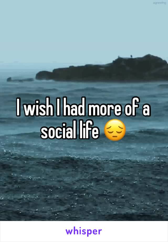 I wish I had more of a social life 😔