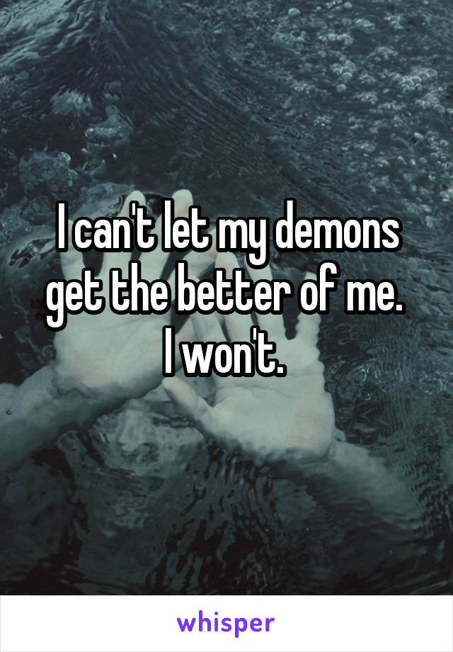 I can't let my demons get the better of me. 
I won't. 
