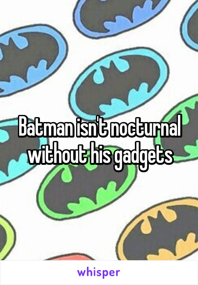 Batman isn't nocturnal without his gadgets