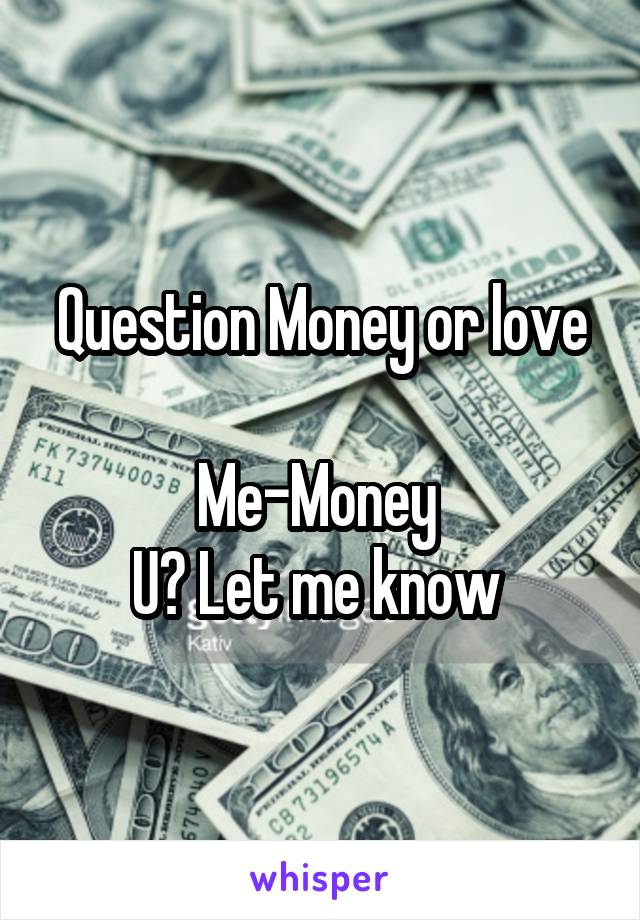 Question Money or love

Me-Money 
U? Let me know 