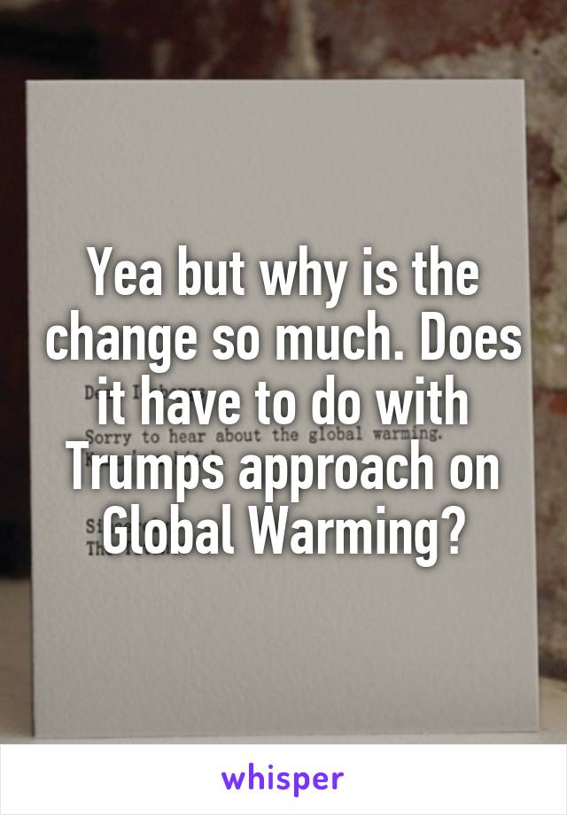 Yea but why is the change so much. Does it have to do with Trumps approach on Global Warming?