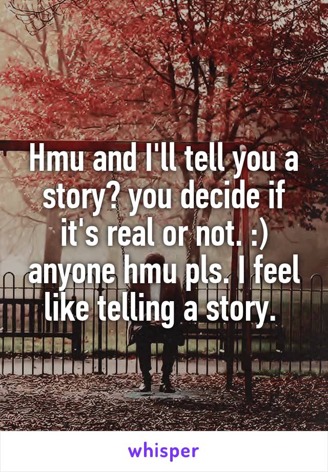 Hmu and I'll tell you a story? you decide if it's real or not. :) anyone hmu pls. I feel like telling a story. 