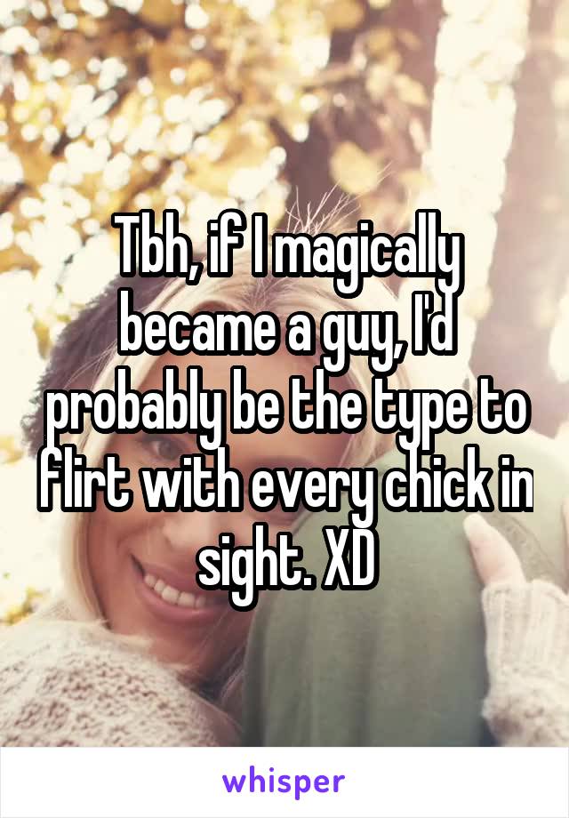 Tbh, if I magically became a guy, I'd probably be the type to flirt with every chick in sight. XD