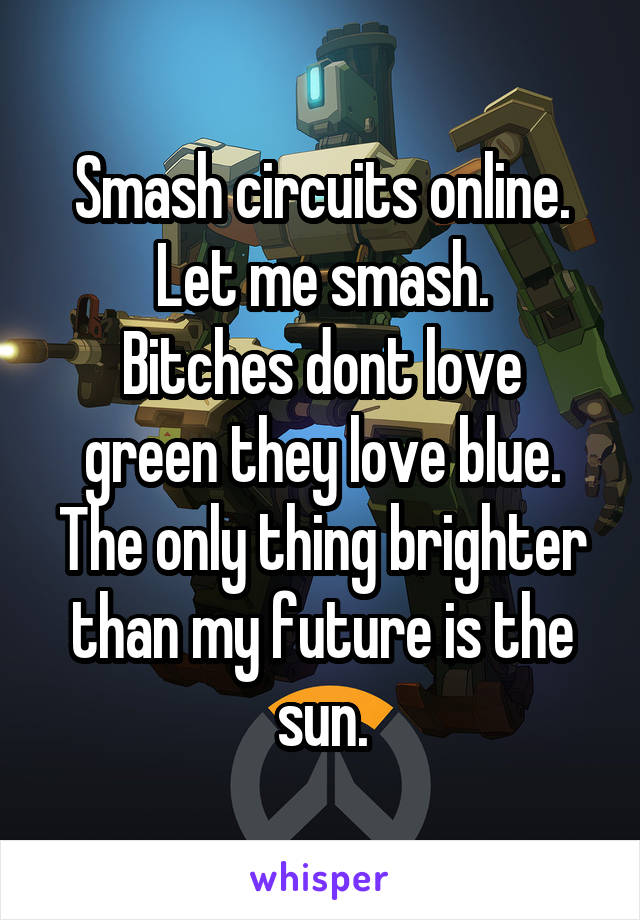 Smash circuits online.
Let me smash.
Bitches dont love green they love blue. The only thing brighter than my future is the sun.
