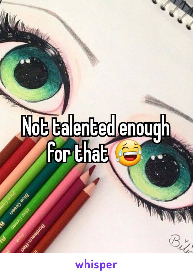 Not talented enough for that 😂
