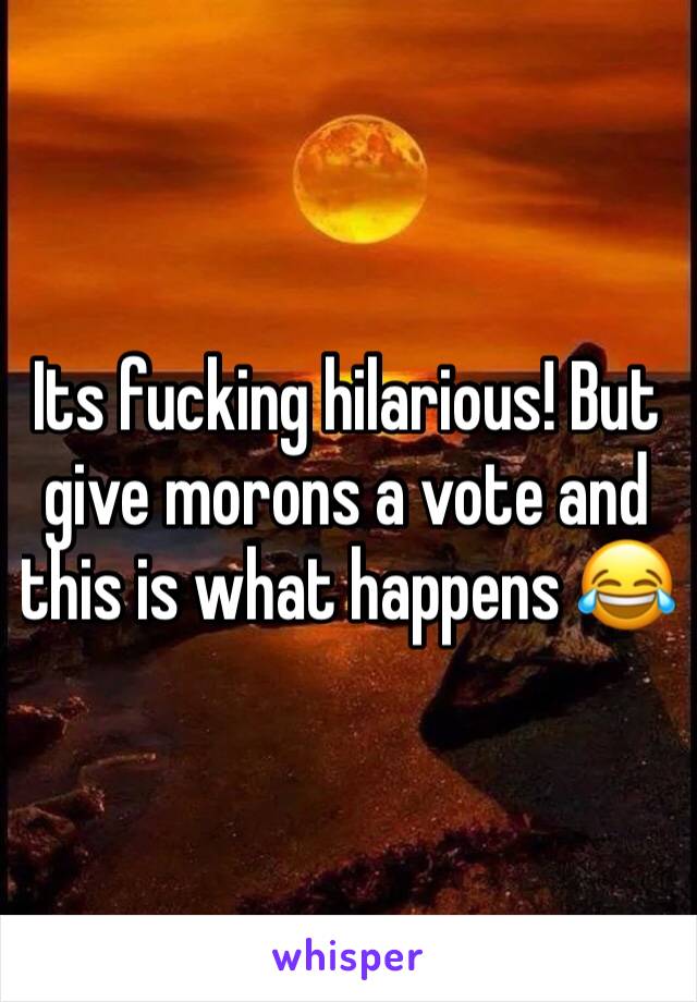 Its fucking hilarious! But give morons a vote and this is what happens 😂