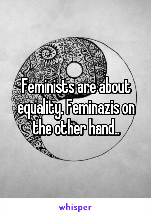 Feminists are about equality. Feminazis on the other hand..