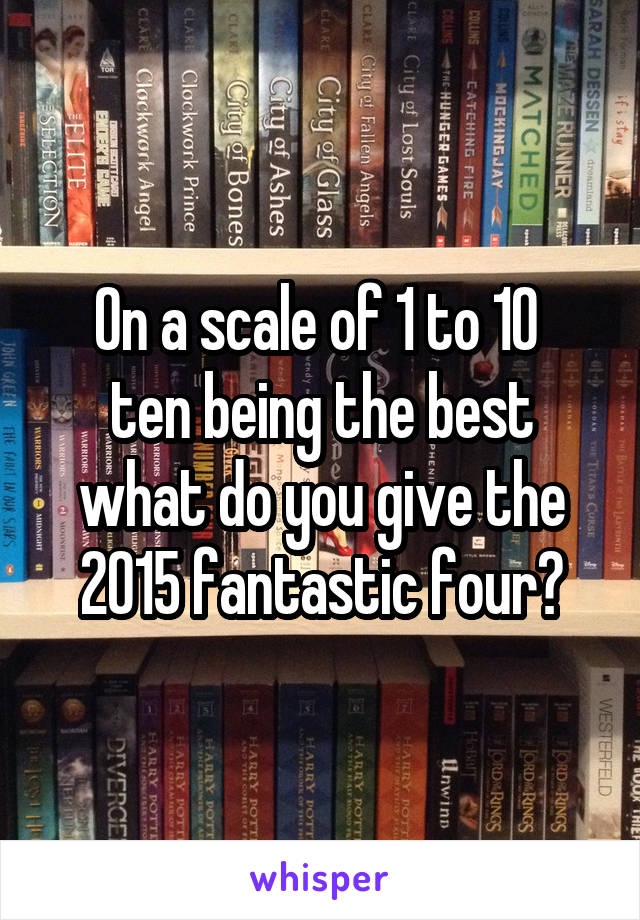 On a scale of 1 to 10 
ten being the best what do you give the 2015 fantastic four?