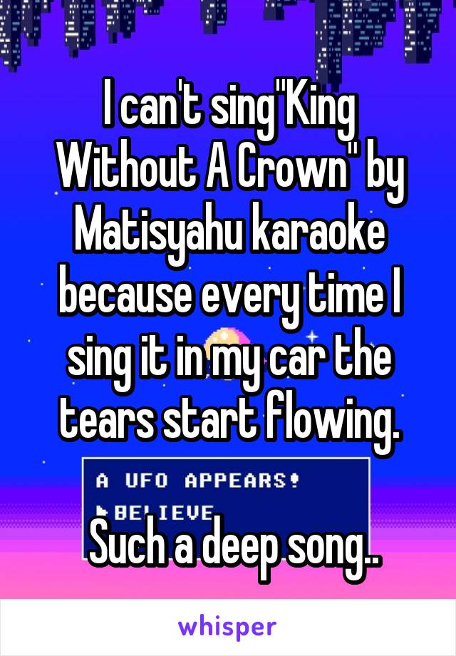 I can't sing"King Without A Crown" by Matisyahu karaoke because every time I sing it in my car the tears start flowing.

 Such a deep song..