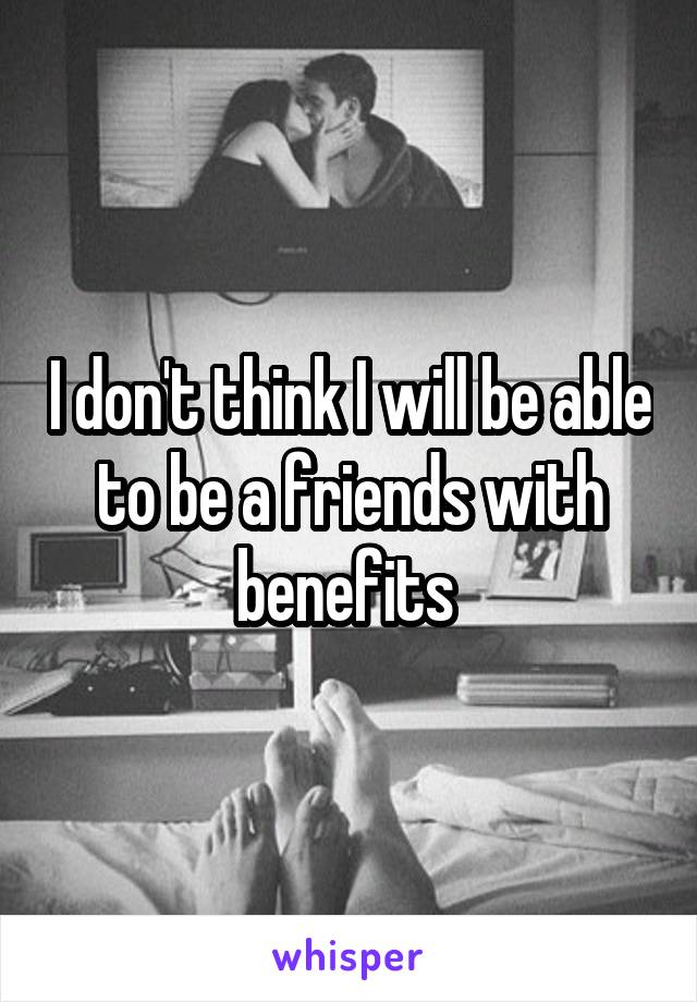 I don't think I will be able to be a friends with benefits 