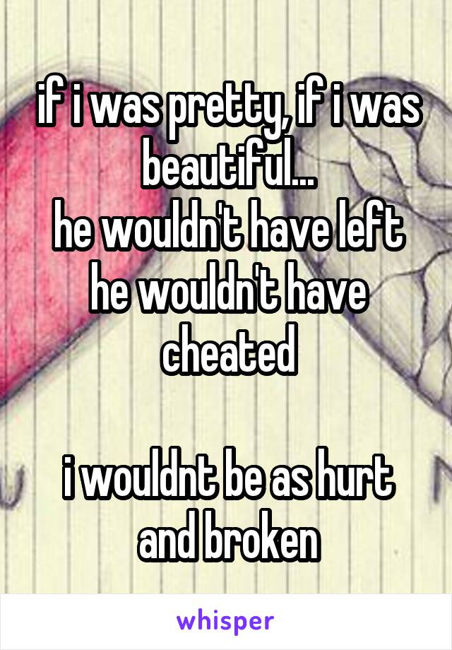 if i was pretty, if i was beautiful...
he wouldn't have left
he wouldn't have cheated

i wouldnt be as hurt and broken