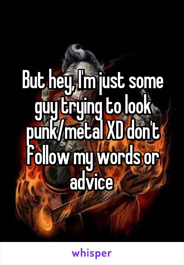 But hey, I'm just some guy trying to look punk/metal XD don't follow my words or advice 