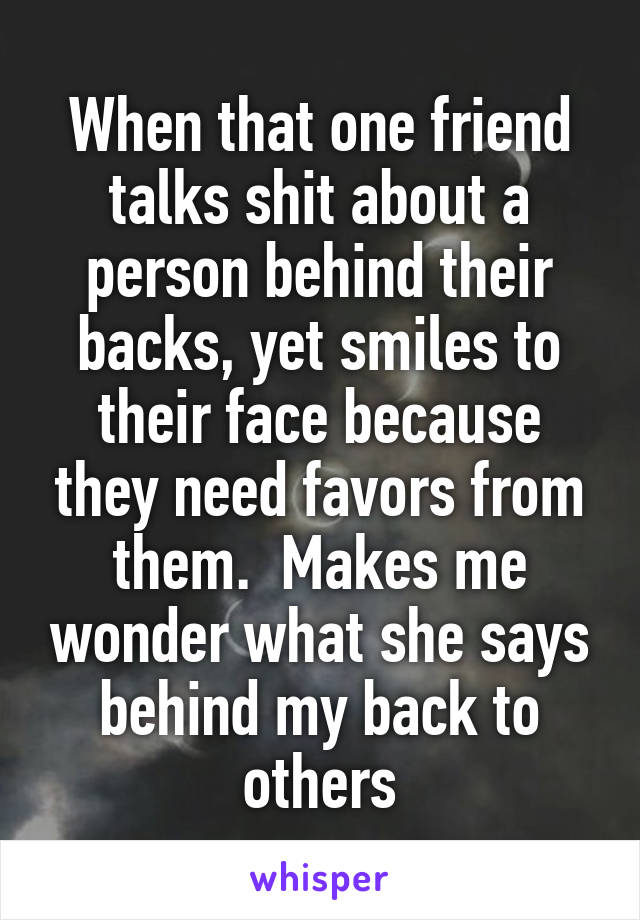 When that one friend talks shit about a person behind their backs, yet smiles to their face because they need favors from them.  Makes me wonder what she says behind my back to others