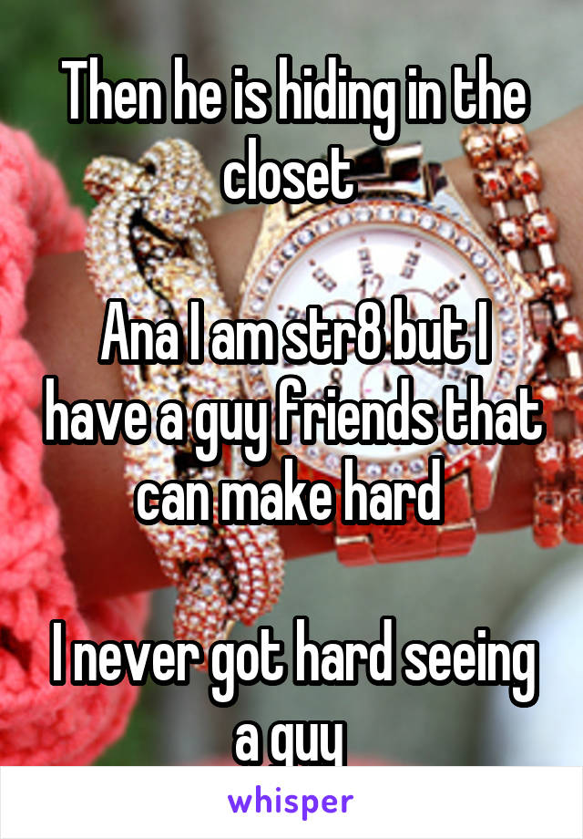 Then he is hiding in the closet 

Ana I am str8 but I have a guy friends that can make hard 

I never got hard seeing a guy 