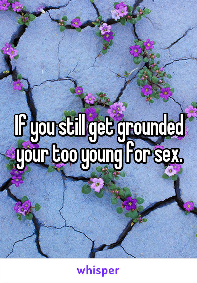 If you still get grounded your too young for sex.