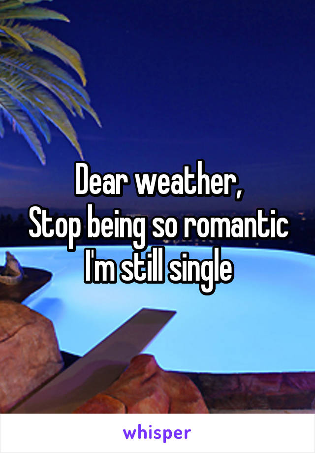 Dear weather,
Stop being so romantic I'm still single