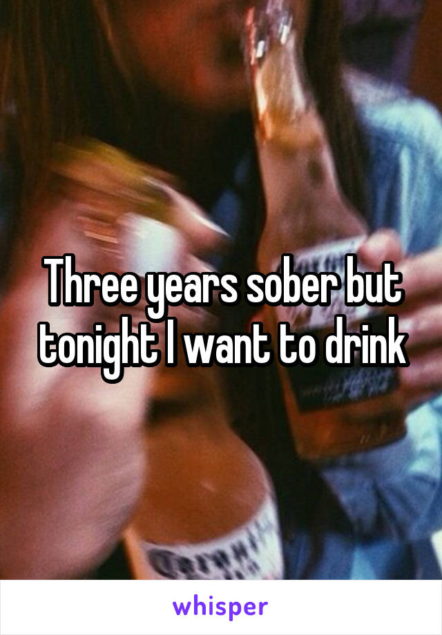 Three years sober but tonight I want to drink