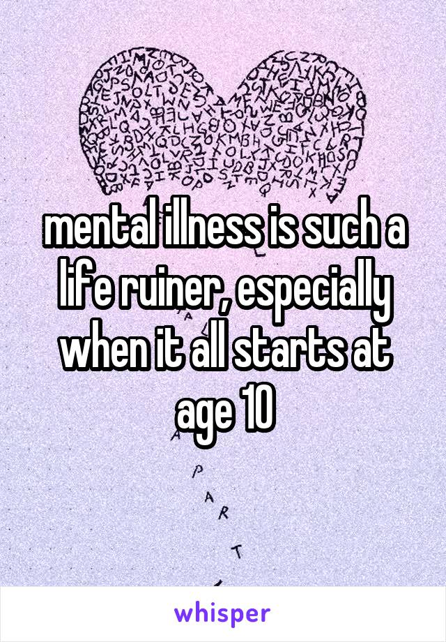 mental illness is such a life ruiner, especially when it all starts at age 10