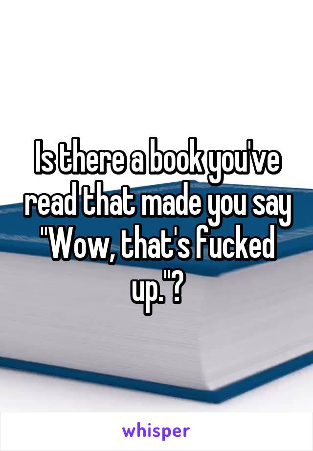 Is there a book you've read that made you say "Wow, that's fucked up."?