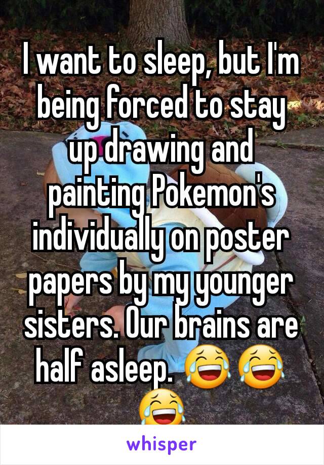 I want to sleep, but I'm being forced to stay up drawing and painting Pokemon's individually on poster papers by my younger sisters. Our brains are half asleep. 😂😂😂