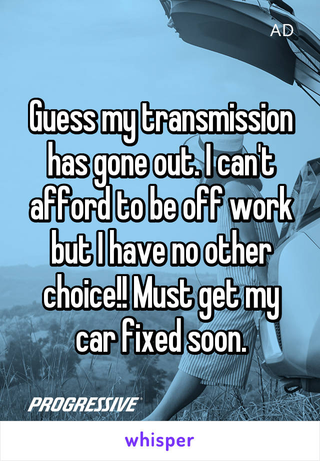 Guess my transmission has gone out. I can't afford to be off work but I have no other choice!! Must get my car fixed soon.