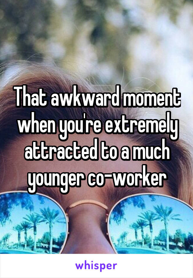 That awkward moment when you're extremely attracted to a much younger co-worker