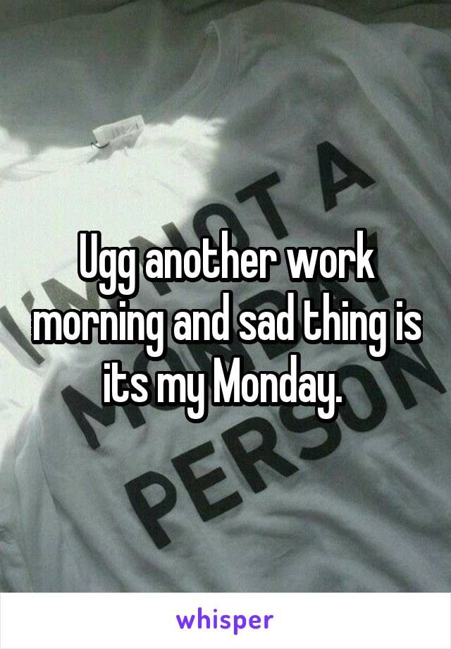 Ugg another work morning and sad thing is its my Monday. 