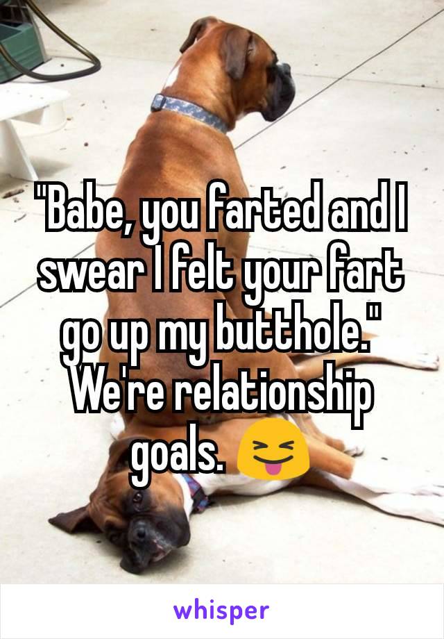 "Babe, you farted and I swear I felt your fart go up my butthole." We're relationship goals. 😝