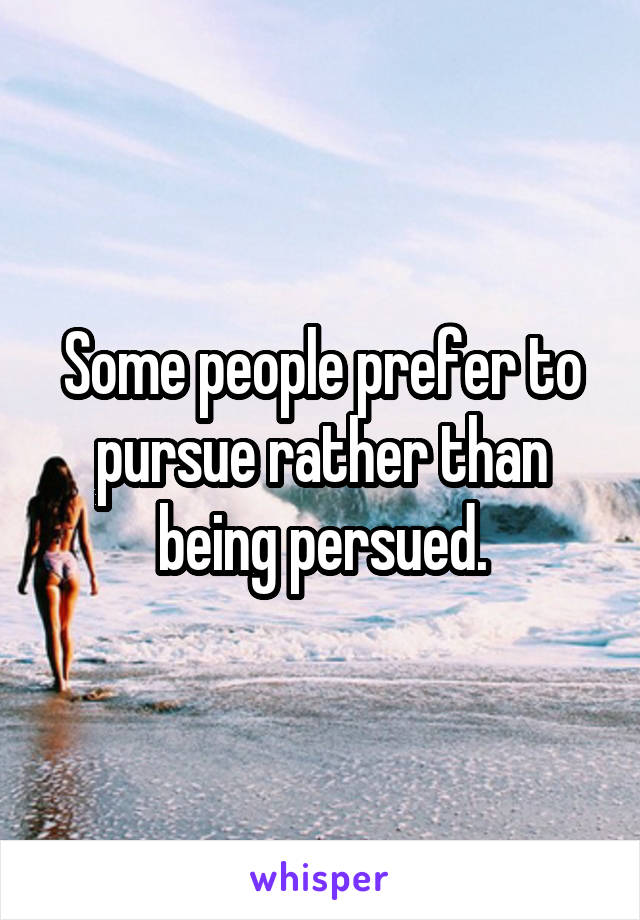 Some people prefer to pursue rather than being persued.