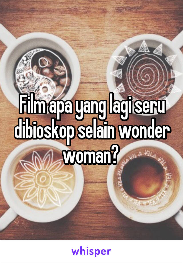Film apa yang lagi seru dibioskop selain wonder woman? 