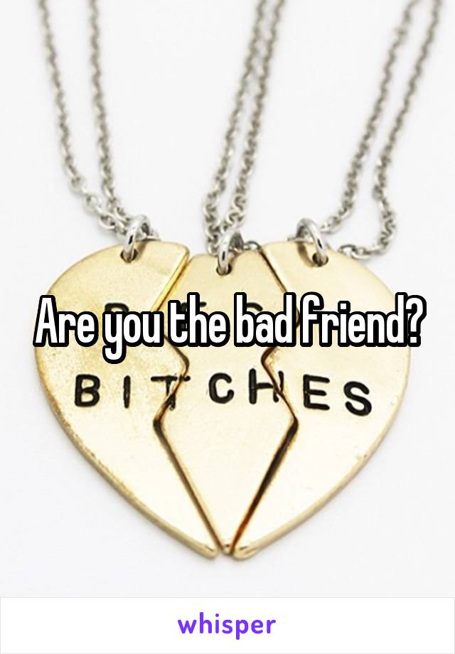 Are you the bad friend?