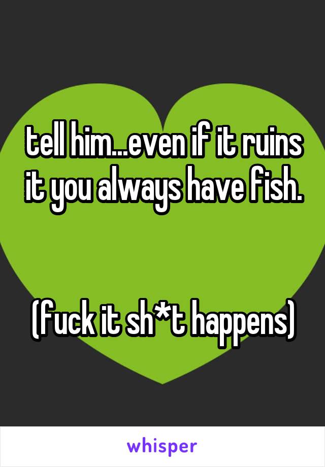 tell him...even if it ruins it you always have fish.


(fuck it sh*t happens)