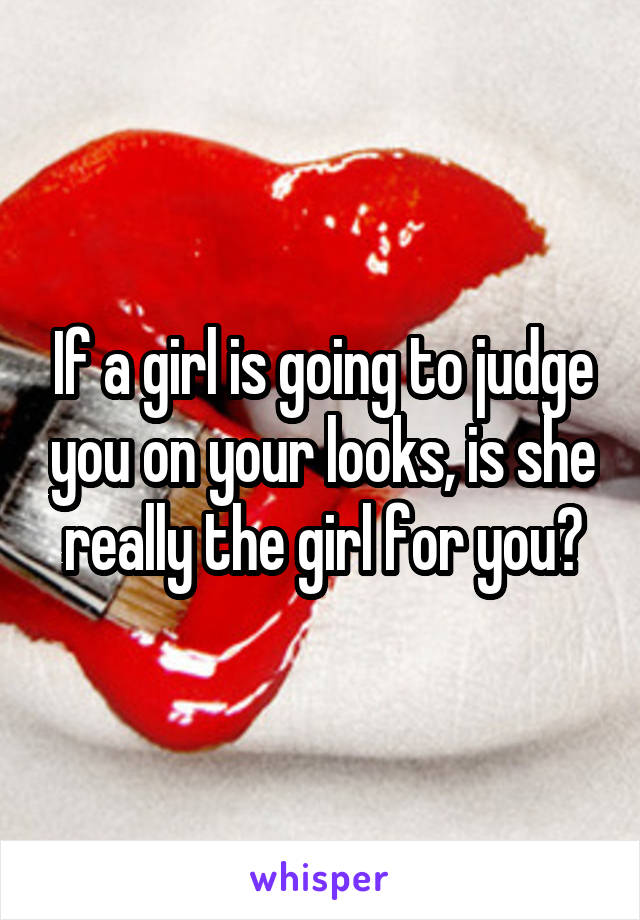 If a girl is going to judge you on your looks, is she really the girl for you?