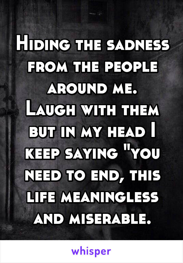 Hiding the sadness from the people around me.
Laugh with them but in my head I keep saying "you need to end, this life meaningless and miserable.