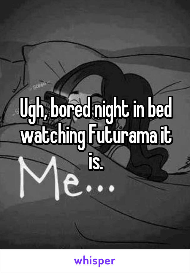 Ugh, bored night in bed watching Futurama it is.