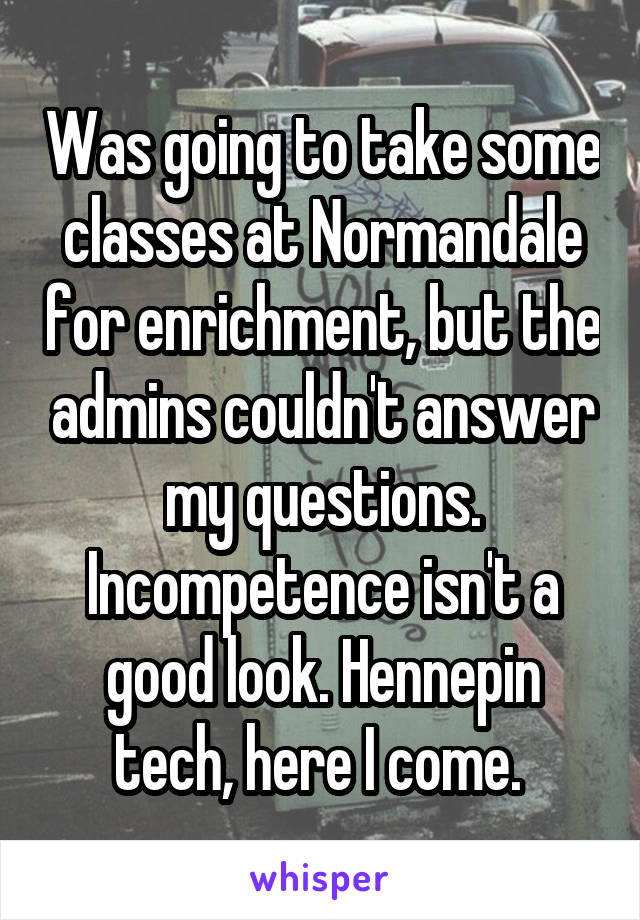 Was going to take some classes at Normandale for enrichment, but the admins couldn't answer my questions. Incompetence isn't a good look. Hennepin tech, here I come. 