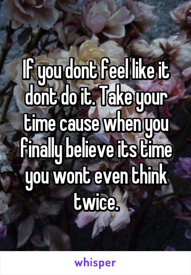 If you dont feel like it dont do it. Take your time cause when you finally believe its time you wont even think twice.