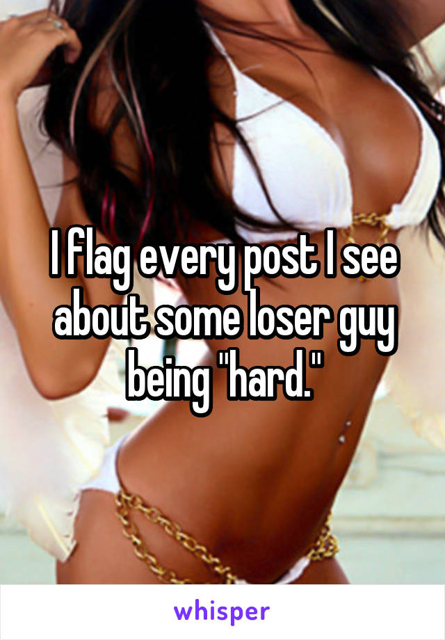 I flag every post I see about some loser guy being "hard."