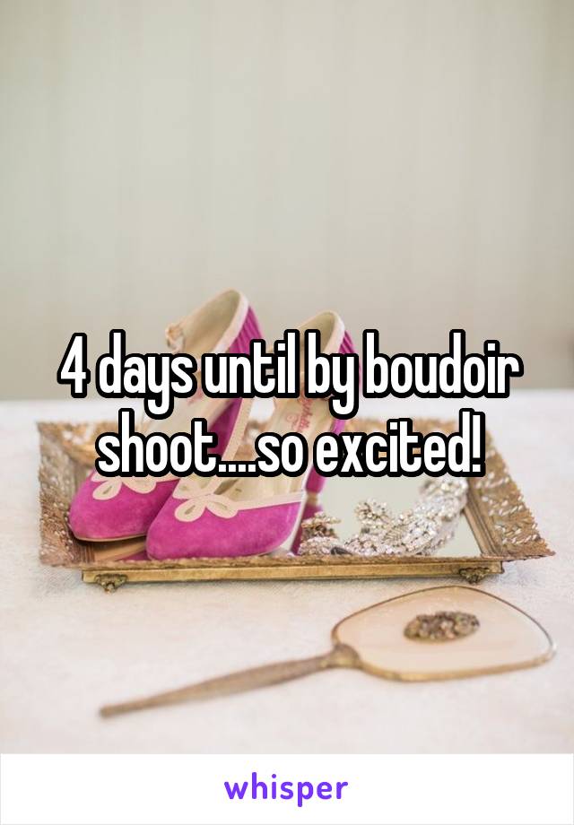 4 days until by boudoir shoot....so excited!
