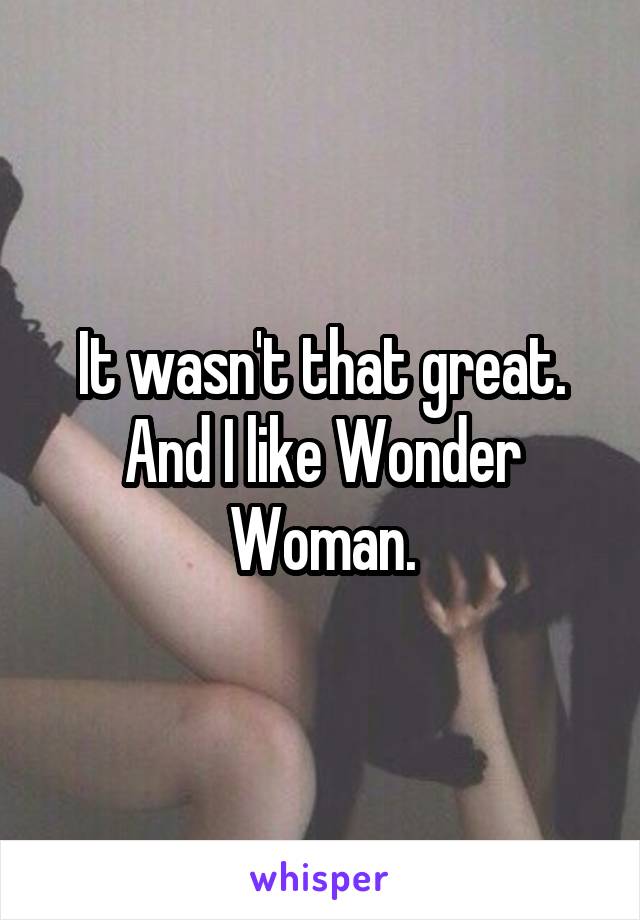 It wasn't that great.
And I like Wonder Woman.