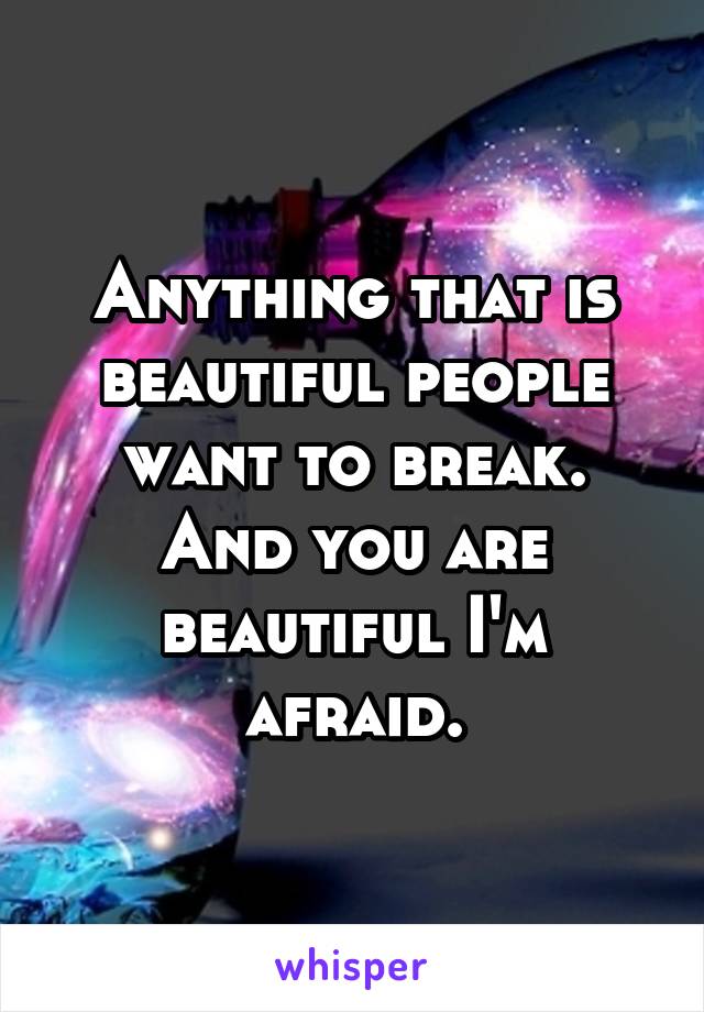 Anything that is beautiful people want to break. And you are beautiful I'm afraid.