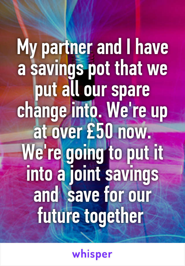 My partner and I have a savings pot that we put all our spare change into. We're up at over £50 now. We're going to put it into a joint savings and  save for our future together 