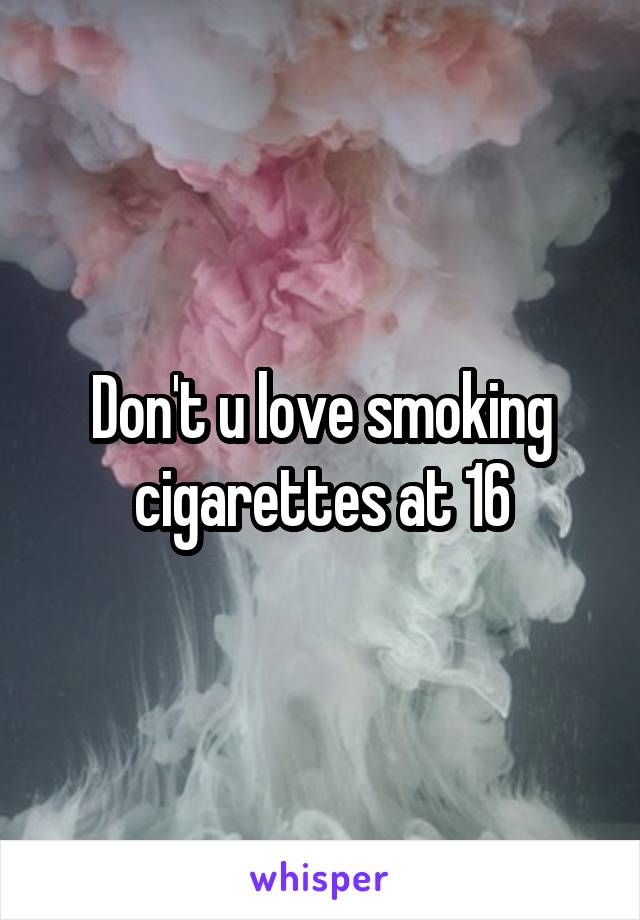 Don't u love smoking cigarettes at 16